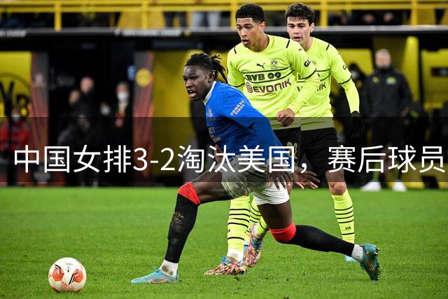 中国女排3-2淘汰美国，赛后球员表现评分：3满分3优秀 2及格